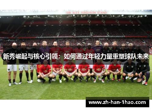 新秀崛起与核心引领:如何通过年轻力量重塑球队未来 新秀崛起与核心引领:如何通过年轻力量重塑球队未来