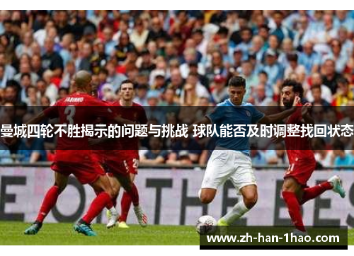 曼城四轮不胜揭示的问题与挑战 球队能否及时调整找回状态 曼城四轮不胜揭示的问题与挑战 球队能否及时调整找回状态