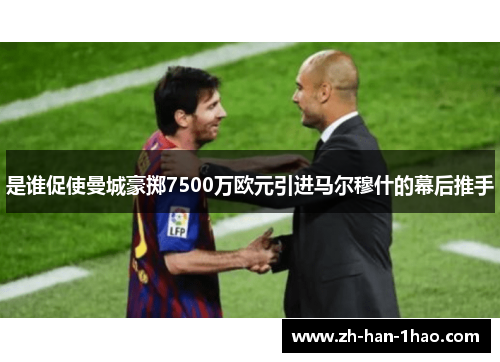 是谁促使曼城豪掷7500万欧元引进马尔穆什的幕后推手 是谁促使曼城豪掷7500万欧元引进马尔穆什的幕后推手