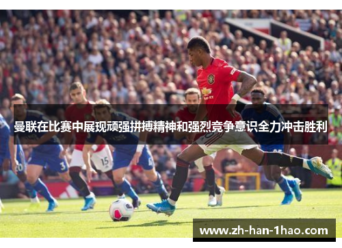 曼联在比赛中展现顽强拼搏精神和强烈竞争意识全力冲击胜利 曼联在比赛中展现顽强拼搏精神和强烈竞争意识全力冲击胜利