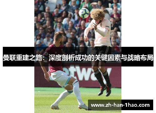 曼联重建之路：深度剖析成功的关键因素与战略布局