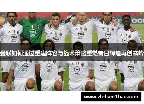 曼联如何通过重建阵容与战术策略重燃昔日辉煌再创巅峰