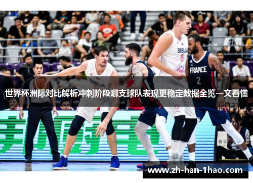 世界杯洲际对比解析冲刺阶段哪支球队表现更稳定数据全览一文看懂 世界杯洲际对比解析冲刺阶段哪支球队表现更稳定数据全览一文看懂