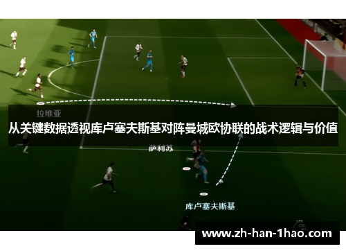 从关键数据透视库卢塞夫斯基对阵曼城欧协联的战术逻辑与价值 从关键数据透视库卢塞夫斯基对阵曼城欧协联的战术逻辑与价值
