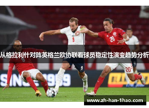 从格拉利什对阵英格兰欧协联看球员稳定性演变趋势分析