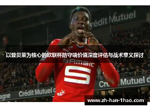 以登贝莱为核心的欧联杯防守端价值深度评估与战术意义探讨