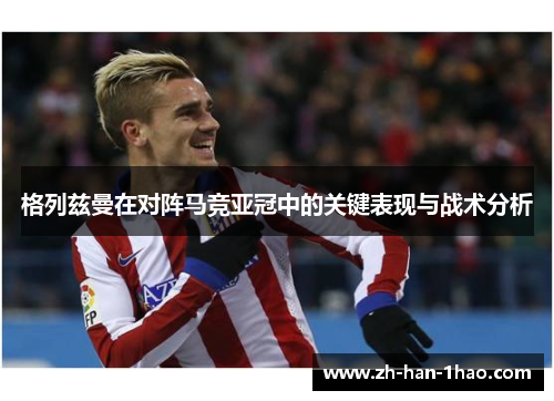 格列兹曼在对阵马竞亚冠中的关键表现与战术分析