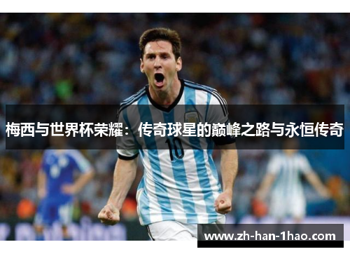 梅西与世界杯荣耀:传奇球星的巅峰之路与永恒传奇 梅西与世界杯荣耀:传奇球星的巅峰之路与永恒传奇
