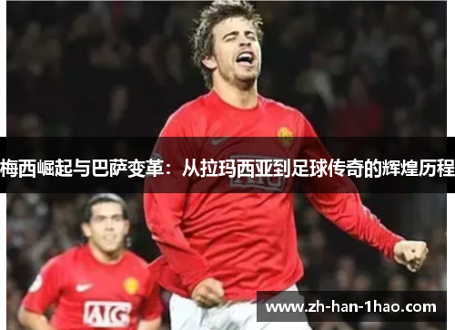 梅西崛起与巴萨变革：从拉玛西亚到足球传奇的辉煌历程