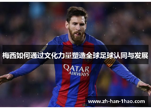 梅西如何通过文化力量塑造全球足球认同与发展 梅西如何通过文化力量塑造全球足球认同与发展