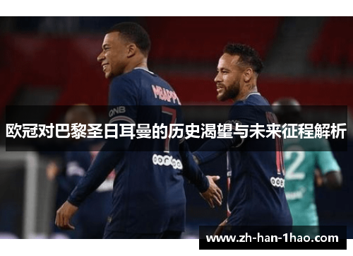欧冠对巴黎圣日耳曼的历史渴望与未来征程解析