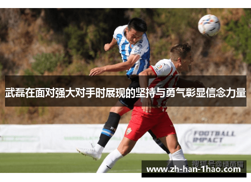 武磊在面对强大对手时展现的坚持与勇气彰显信念力量