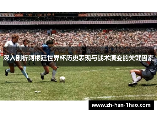 深入剖析阿根廷世界杯历史表现与战术演变的关键因素