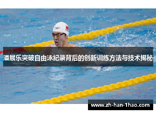 潘展乐突破自由泳纪录背后的创新训练方法与技术揭秘 潘展乐突破自由泳纪录背后的创新训练方法与技术揭秘