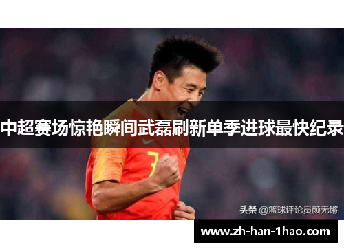 中超赛场惊艳瞬间武磊刷新单季进球最快纪录