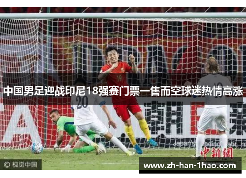 中国男足迎战印尼18强赛门票一售而空球迷热情高涨 中国男足迎战印尼18强赛门票一售而空球迷热情高涨