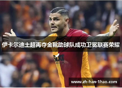 伊卡尔迪土超再夺金靴助球队成功卫冕联赛荣耀 伊卡尔迪土超再夺金靴助球队成功卫冕联赛荣耀