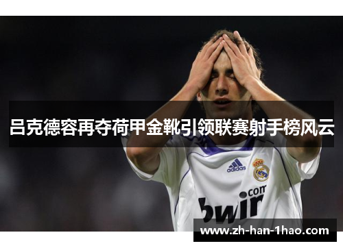 吕克德容再夺荷甲金靴引领联赛射手榜风云