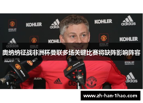 奥纳纳征战非洲杯曼联多场关键比赛将缺阵影响阵容