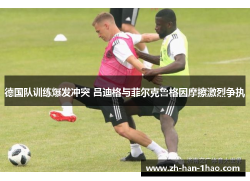 德国队训练爆发冲突 吕迪格与菲尔克鲁格因摩擦激烈争执
