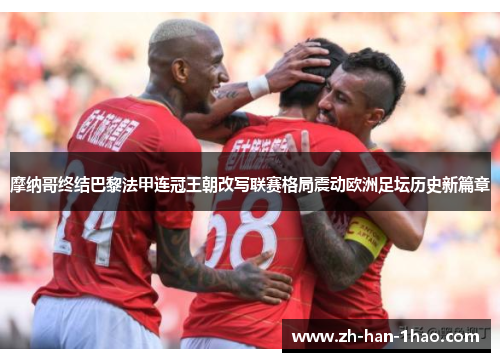 摩纳哥终结巴黎法甲连冠王朝改写联赛格局震动欧洲足坛历史新篇章