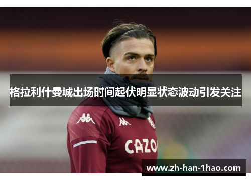 格拉利什曼城出场时间起伏明显状态波动引发关注 格拉利什曼城出场时间起伏明显状态波动引发关注