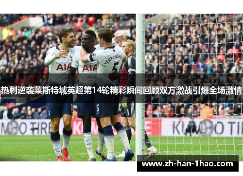 热刺逆袭莱斯特城英超第14轮精彩瞬间回顾双方激战引爆全场激情 热刺逆袭莱斯特城英超第14轮精彩瞬间回顾双方激战引爆全场激情