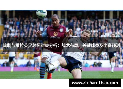 热刺与维拉英足总杯对决分析：战术布局、关键球员及比赛预测