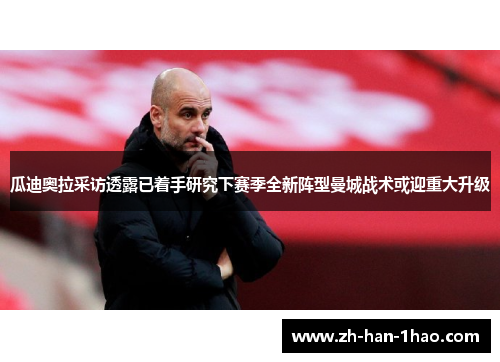 瓜迪奥拉采访透露已着手研究下赛季全新阵型曼城战术或迎重大升级