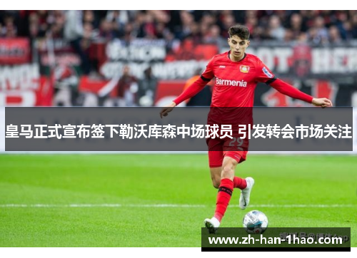 皇马正式宣布签下勒沃库森中场球员 引发转会市场关注