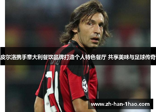 皮尔洛携手意大利餐饮品牌打造个人特色餐厅 共享美味与足球传奇