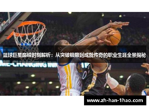 篮球巨星巅峰时刻解析：从突破极限到成就传奇的职业生涯全景揭秘