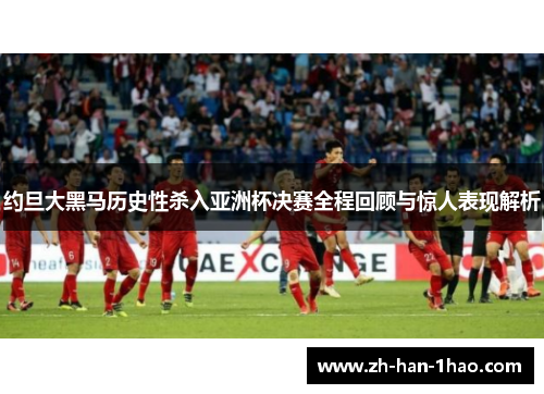 约旦大黑马历史性杀入亚洲杯决赛全程回顾与惊人表现解析