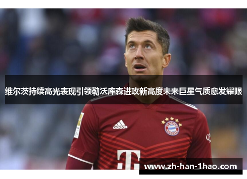维尔茨持续高光表现引领勒沃库森进攻新高度未来巨星气质愈发耀眼