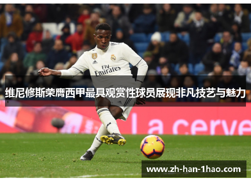 维尼修斯荣膺西甲最具观赏性球员展现非凡技艺与魅力