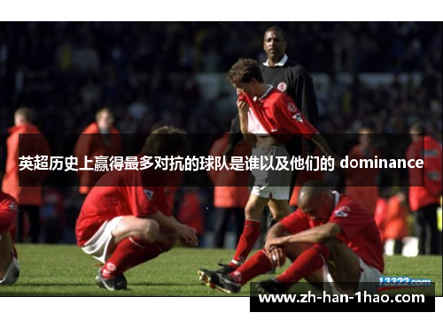 英超历史上赢得最多对抗的球队是谁以及他们的 dominance