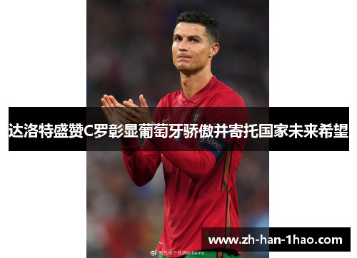 达洛特盛赞C罗彰显葡萄牙骄傲并寄托国家未来希望 达洛特盛赞C罗彰显葡萄牙骄傲并寄托国家未来希望