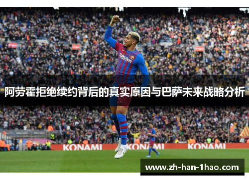 阿劳霍拒绝续约背后的真实原因与巴萨未来战略分析 阿劳霍拒绝续约背后的真实原因与巴萨未来战略分析