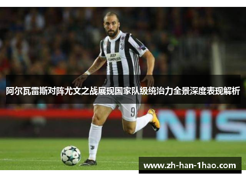 阿尔瓦雷斯对阵尤文之战展现国家队级统治力全景深度表现解析 阿尔瓦雷斯对阵尤文之战展现国家队级统治力全景深度表现解析
