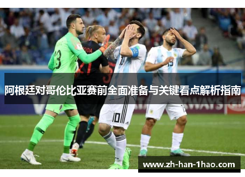 阿根廷对哥伦比亚赛前全面准备与关键看点解析指南