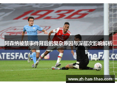 阿森纳被禁事件背后的复杂原因与深层次影响解析