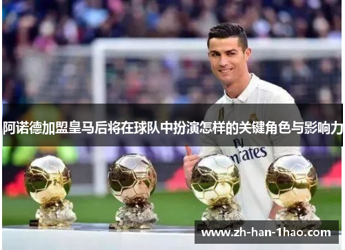 阿诺德加盟皇马后将在球队中扮演怎样的关键角色与影响力 阿诺德加盟皇马后将在球队中扮演怎样的关键角色与影响力