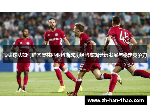顶尖球队如何借鉴奥林匹亚科斯成功经验实现长远发展与稳定竞争力 顶尖球队如何借鉴奥林匹亚科斯成功经验实现长远发展与稳定竞争力