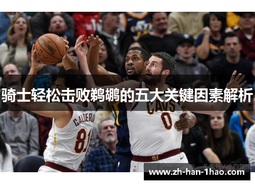 骑士轻松击败鹈鹕的五大关键因素解析 骑士轻松击败鹈鹕的五大关键因素解析