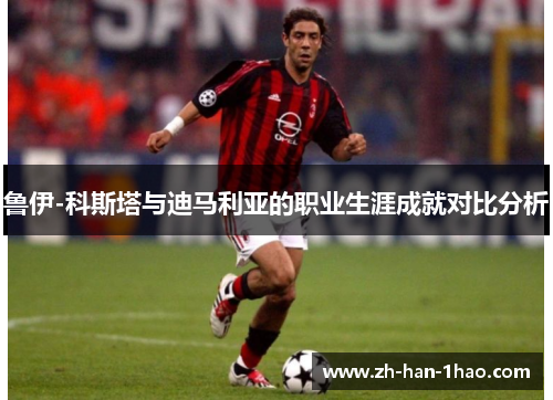 鲁伊-科斯塔与迪马利亚的职业生涯成就对比分析 鲁伊-科斯塔与迪马利亚的职业生涯成就对比分析