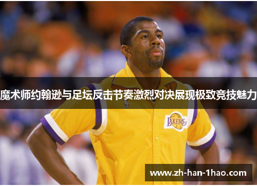魔术师约翰逊与足坛反击节奏激烈对决展现极致竞技魅力 魔术师约翰逊与足坛反击节奏激烈对决展现极致竞技魅力